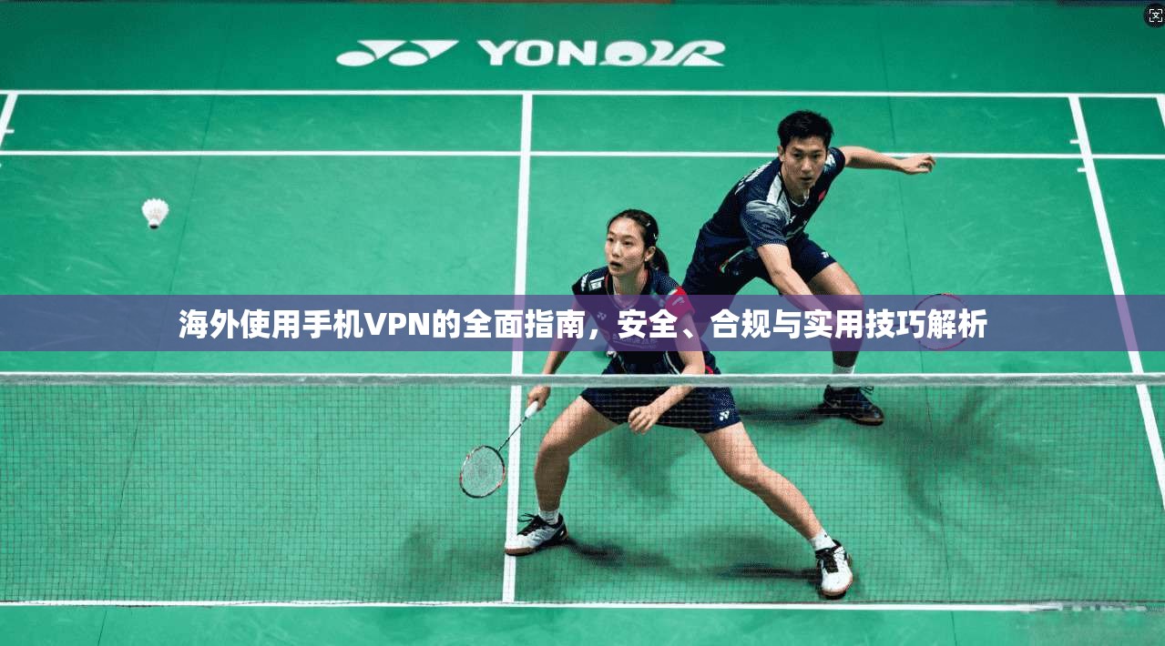 海外使用手机VPN的全面指南，安全、合规与实用技巧解析