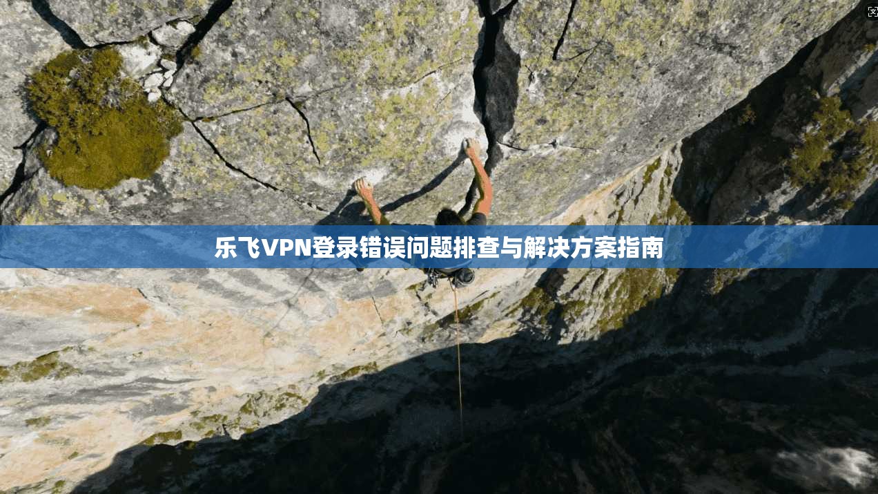 乐飞VPN登录错误问题排查与解决方案指南
