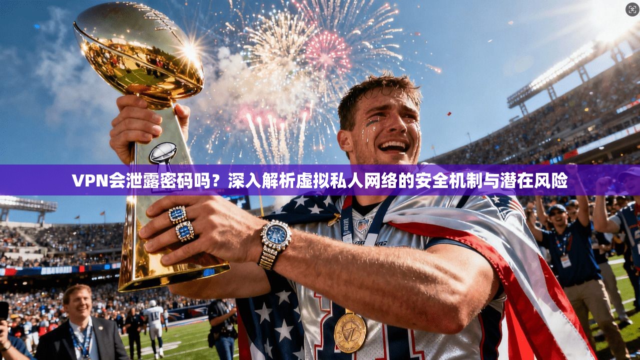 VPN会泄露密码吗？深入解析虚拟私人网络的安全机制与潜在风险