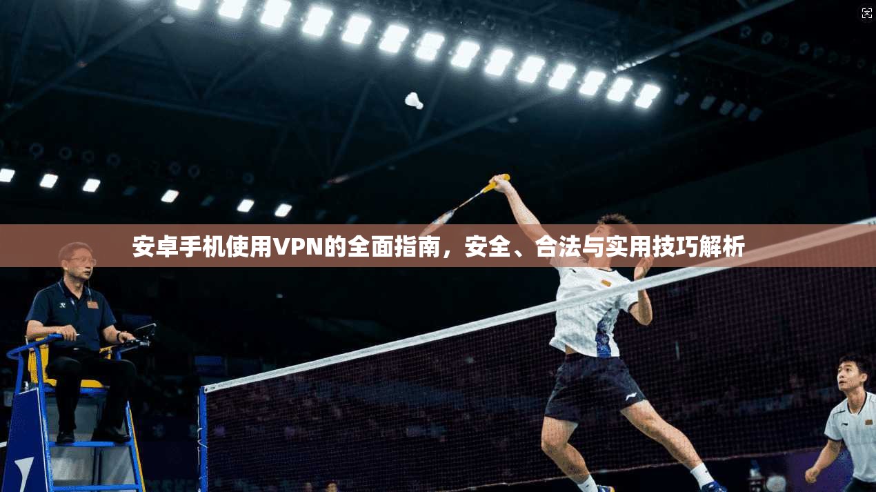 安卓手机使用VPN的全面指南，安全、合法与实用技巧解析