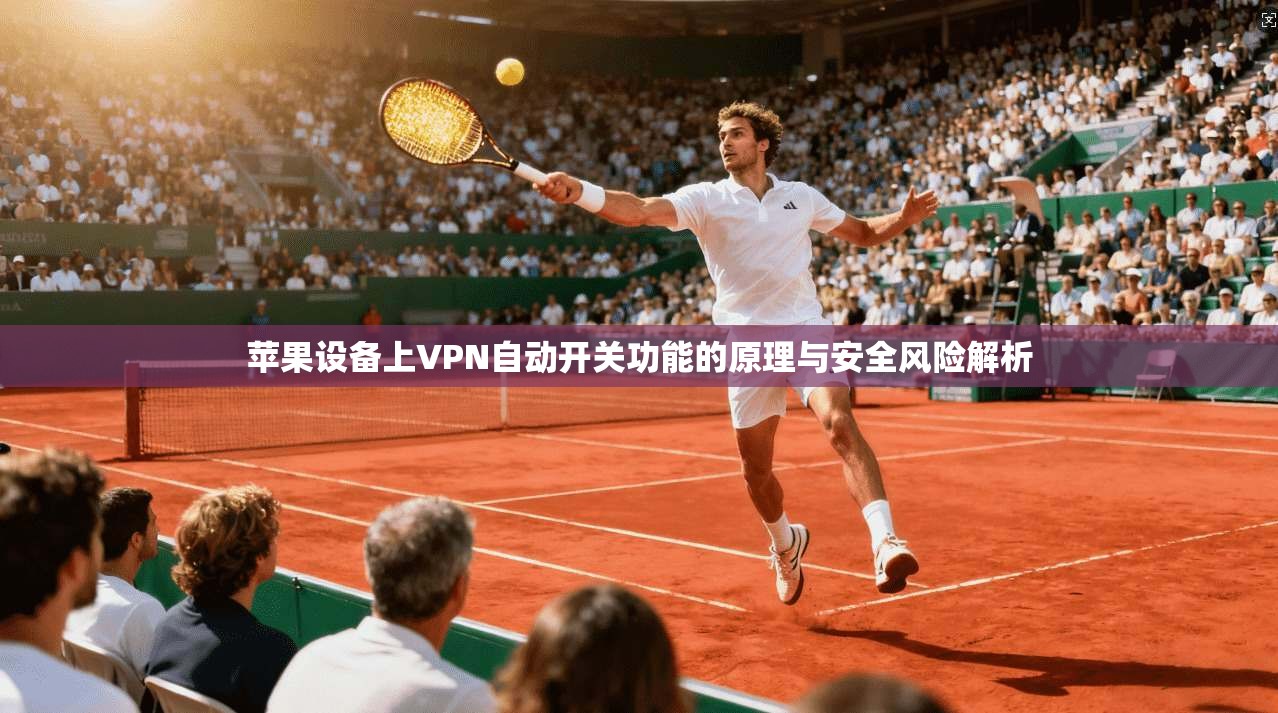 苹果设备上VPN自动开关功能的原理与安全风险解析