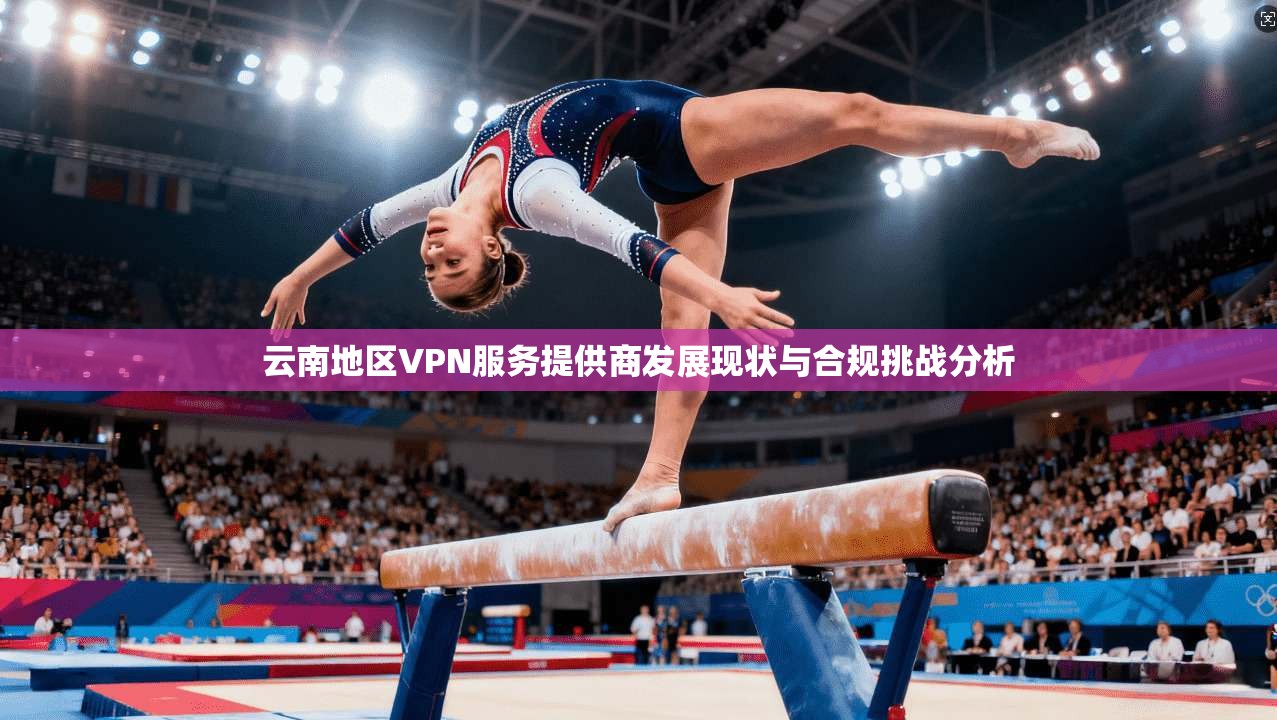 云南地区VPN服务提供商发展现状与合规挑战分析