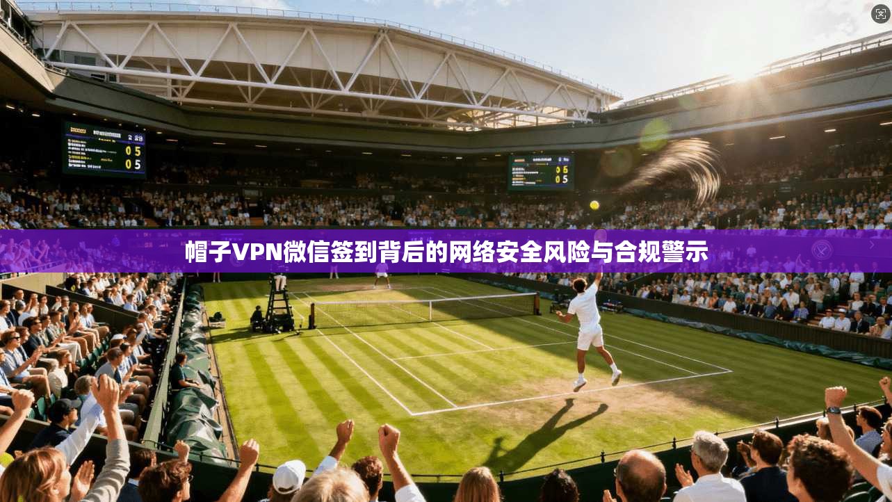 帽子VPN微信签到背后的网络安全风险与合规警示