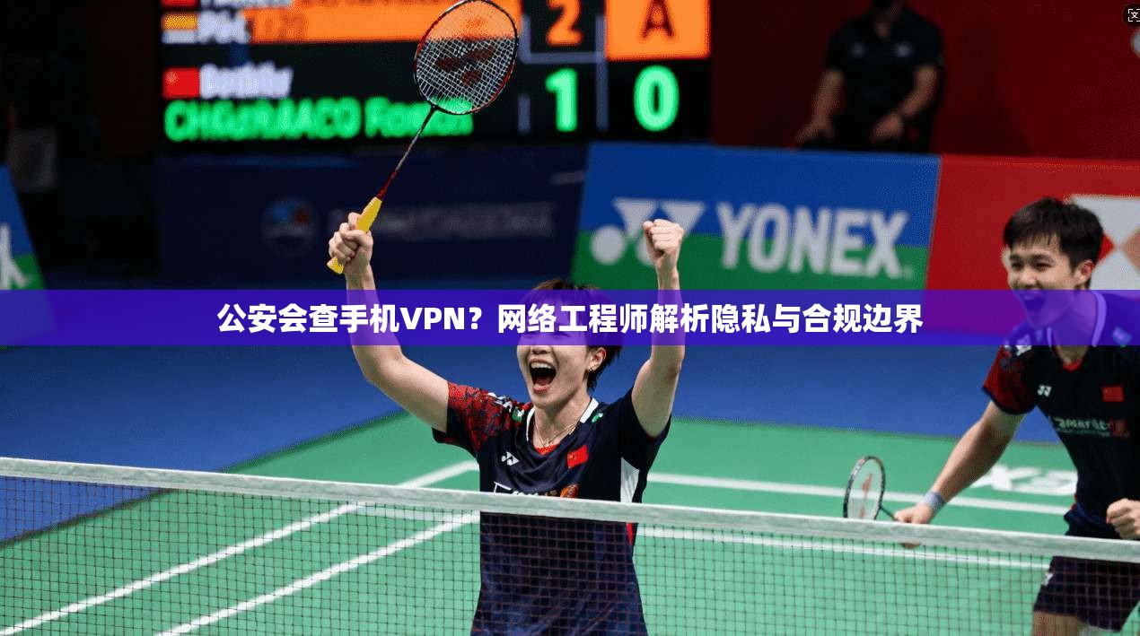 公安会查手机VPN？网络工程师解析隐私与合规边界