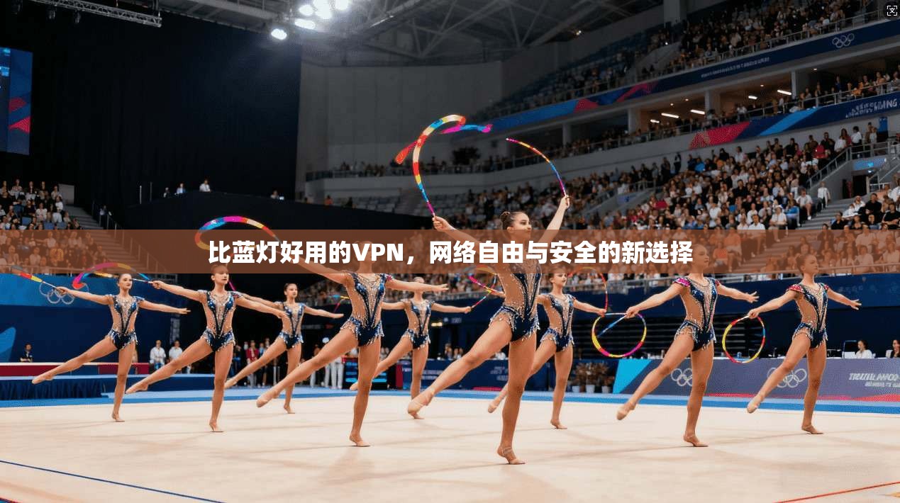 比蓝灯好用的VPN，网络自由与安全的新选择