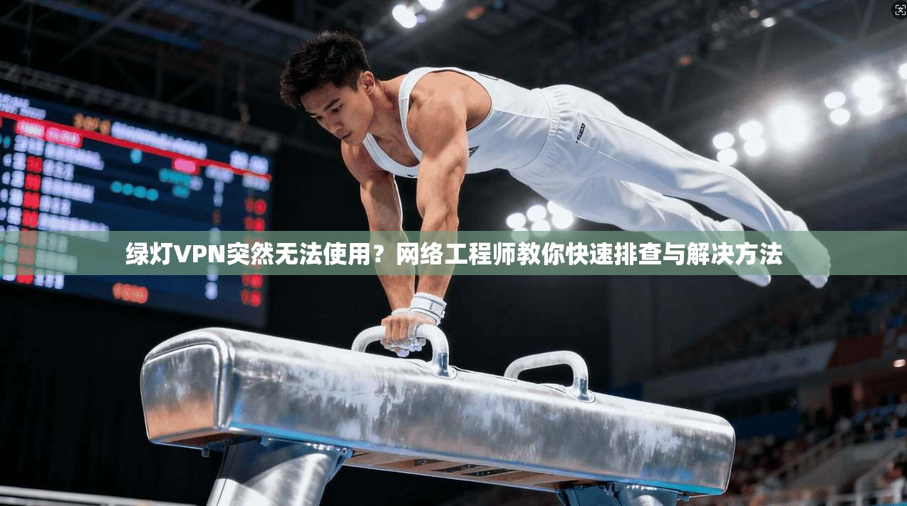 绿灯VPN突然无法使用？网络工程师教你快速排查与解决方法