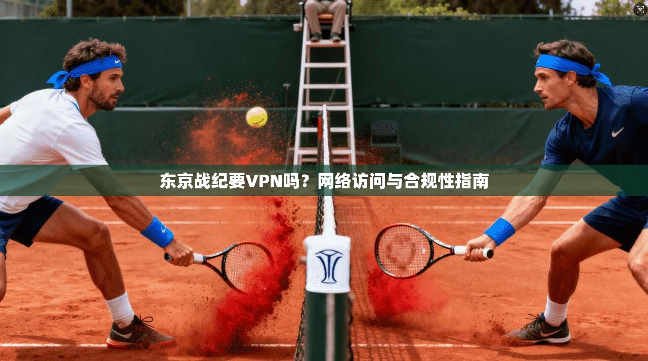 东京战纪要VPN吗？网络访问与合规性指南