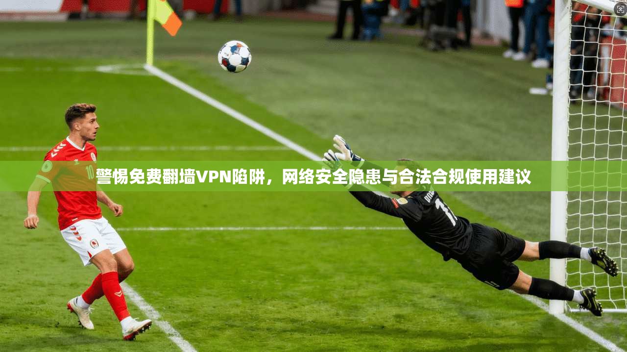警惕免费翻墙VPN陷阱，网络安全隐患与合法合规使用建议