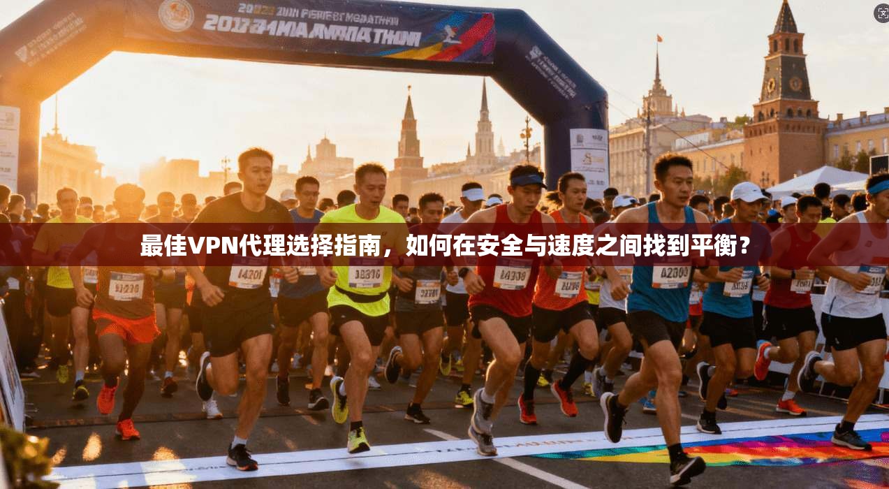 最佳VPN代理选择指南，如何在安全与速度之间找到平衡？
