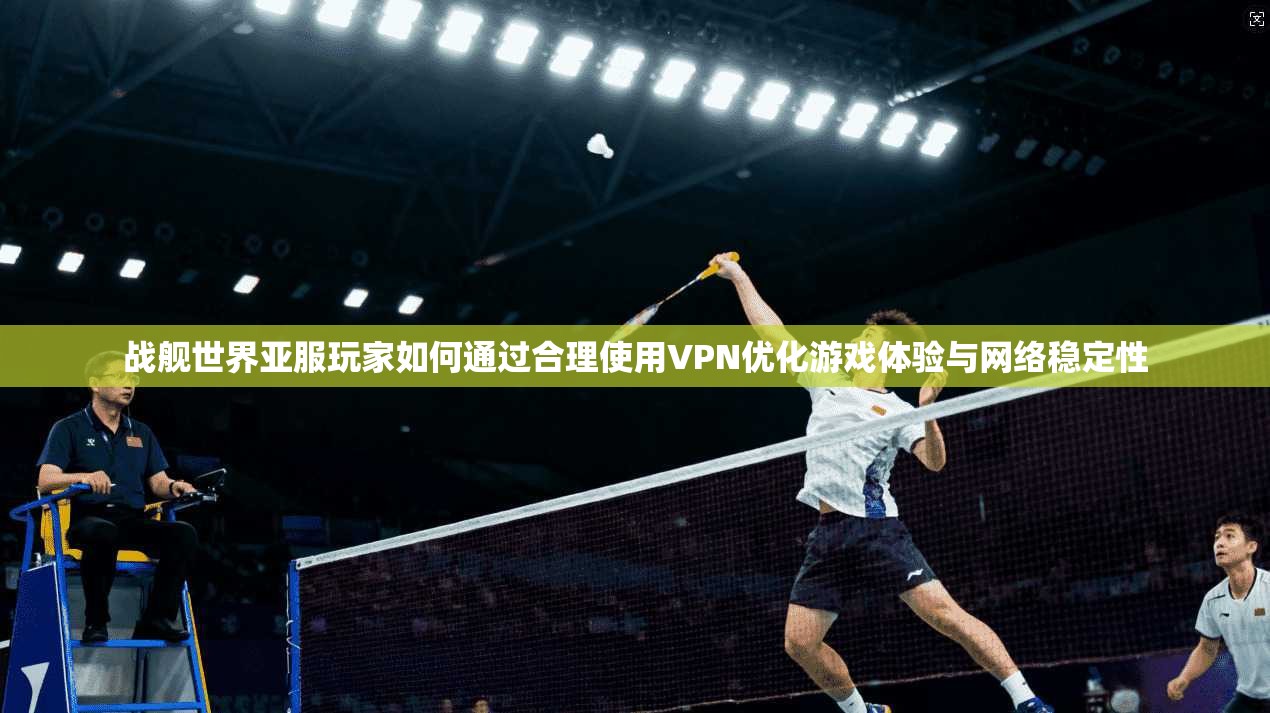 战舰世界亚服玩家如何通过合理使用VPN优化游戏体验与网络稳定性