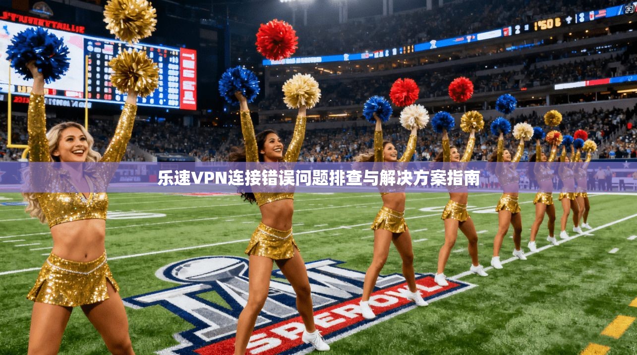 乐速VPN连接错误问题排查与解决方案指南