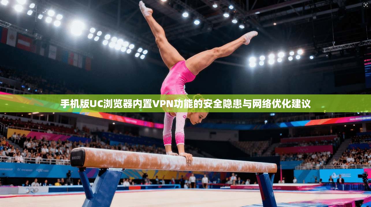 手机版UC浏览器内置VPN功能的安全隐患与网络优化建议