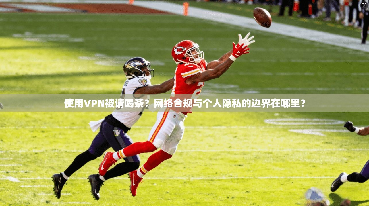 使用VPN被请喝茶？网络合规与个人隐私的边界在哪里？