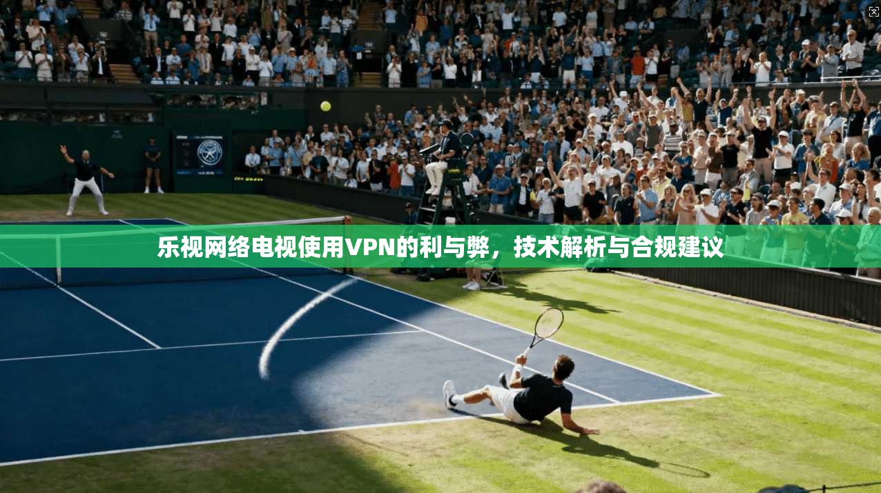 乐视网络电视使用VPN的利与弊，技术解析与合规建议