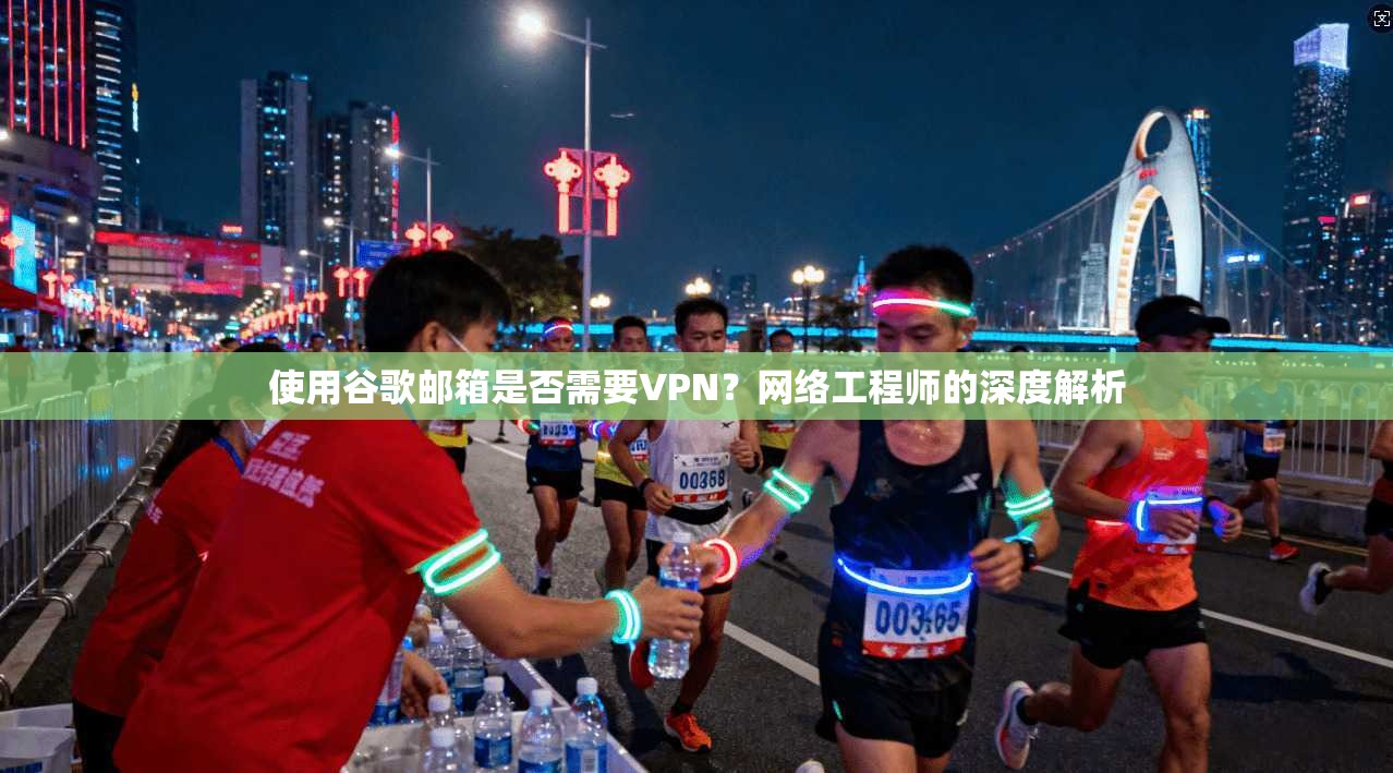 使用谷歌邮箱是否需要VPN？网络工程师的深度解析