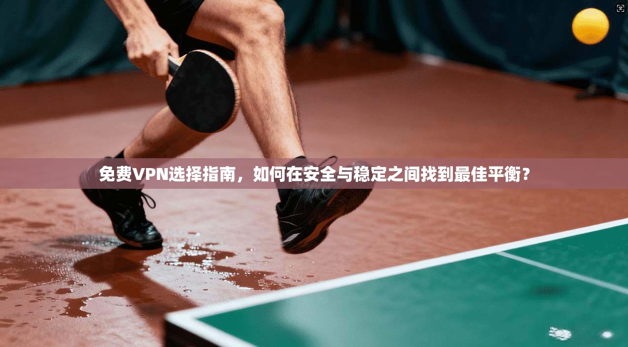 免费VPN选择指南，如何在安全与稳定之间找到最佳平衡？