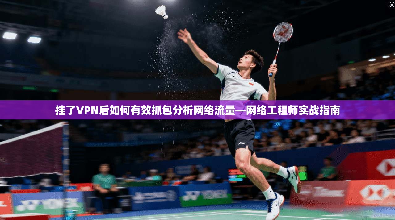 挂了VPN后如何有效抓包分析网络流量—网络工程师实战指南