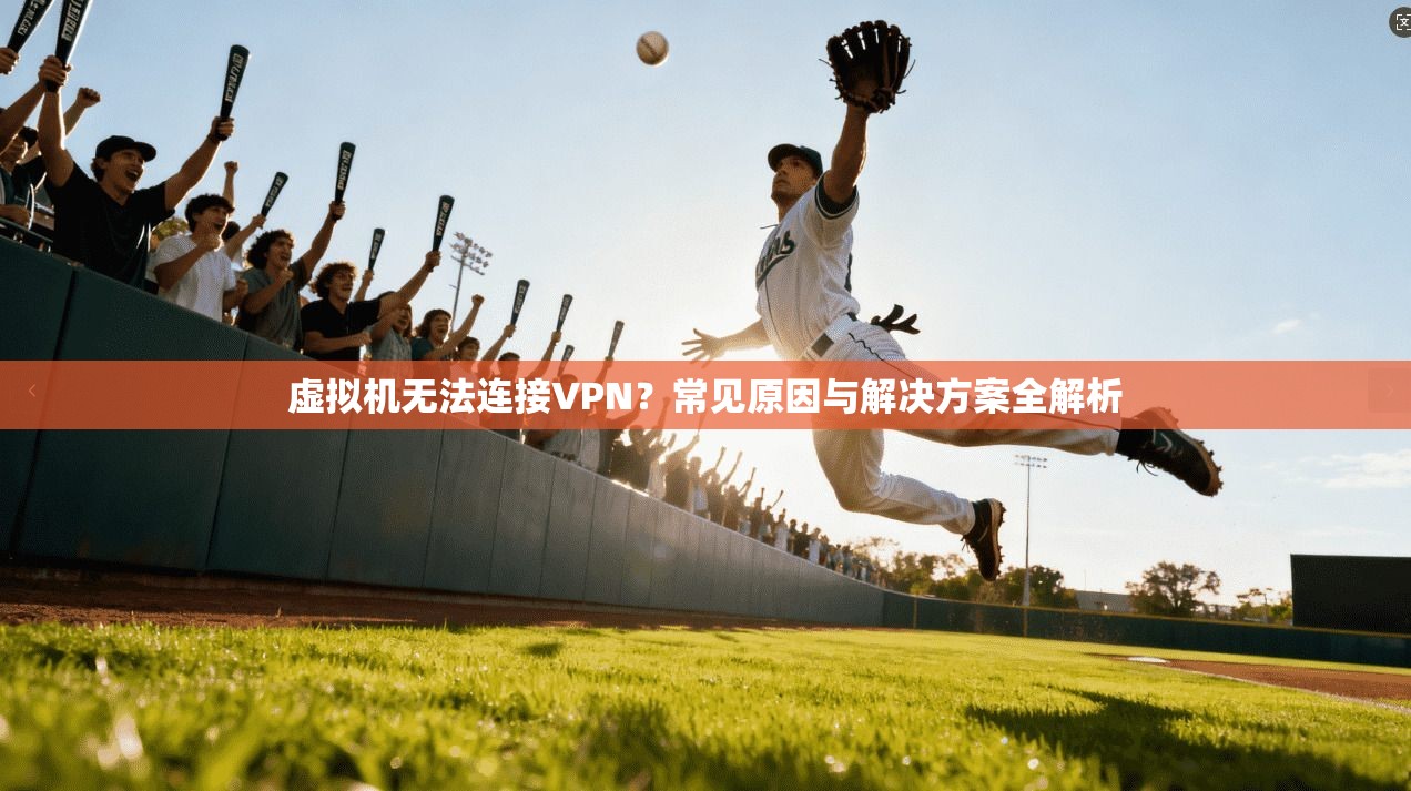 虚拟机无法连接VPN？常见原因与解决方案全解析