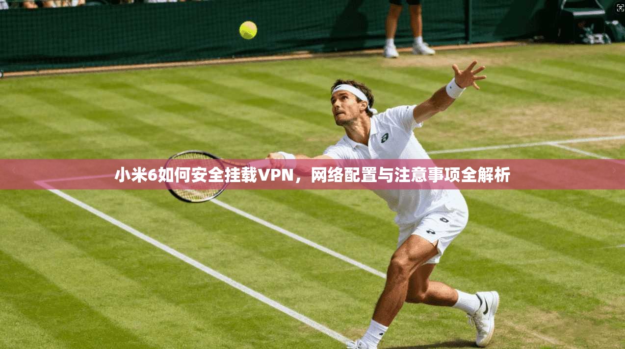 小米6如何安全挂载VPN，网络配置与注意事项全解析