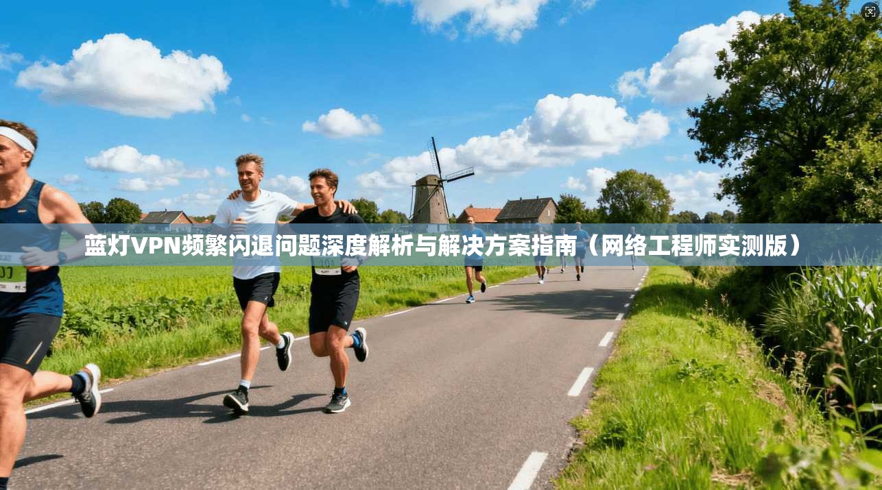 蓝灯VPN频繁闪退问题深度解析与解决方案指南（网络工程师实测版）