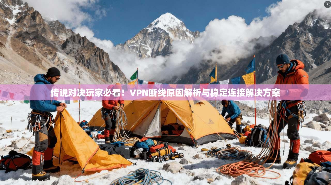 传说对决玩家必看！VPN断线原因解析与稳定连接解决方案