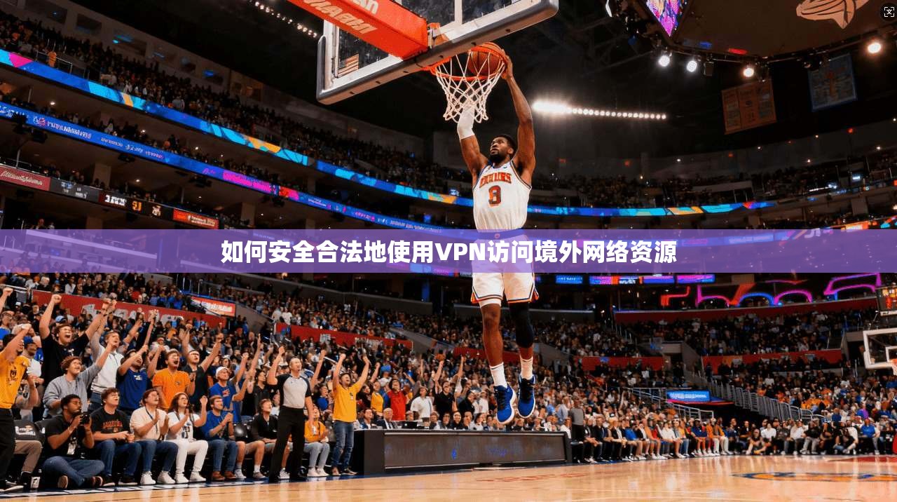 如何安全合法地使用VPN访问境外网络资源