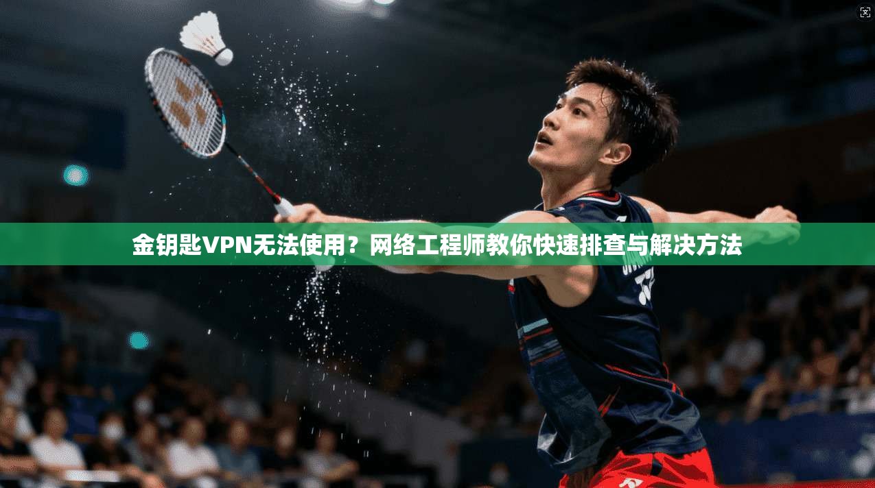 金钥匙VPN无法使用？网络工程师教你快速排查与解决方法