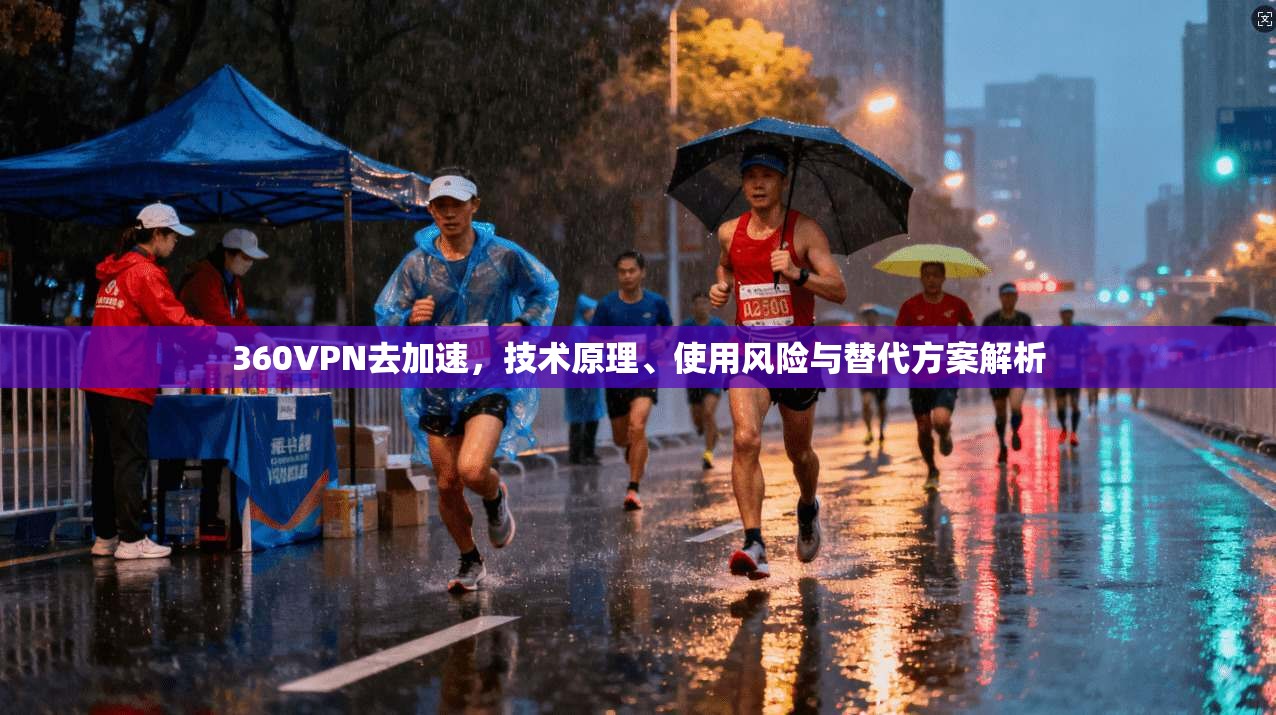 360VPN去加速，技术原理、使用风险与替代方案解析