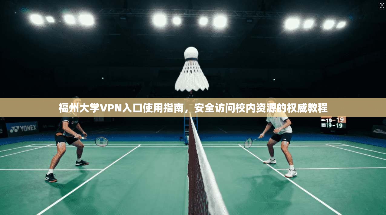 福州大学VPN入口使用指南，安全访问校内资源的权威教程