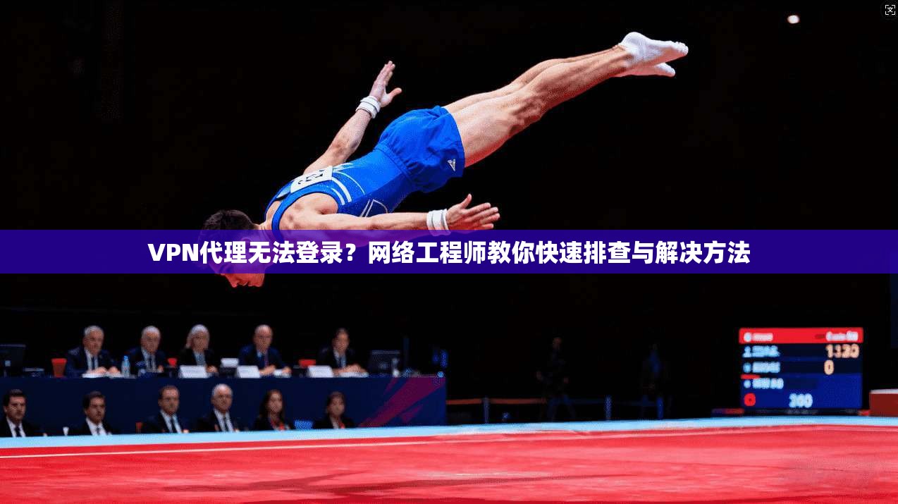 VPN代理无法登录？网络工程师教你快速排查与解决方法