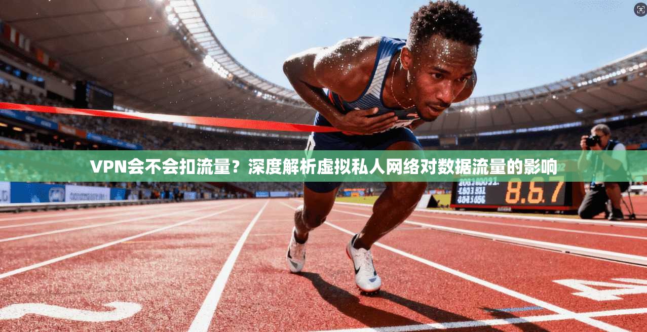 VPN会不会扣流量？深度解析虚拟私人网络对数据流量的影响