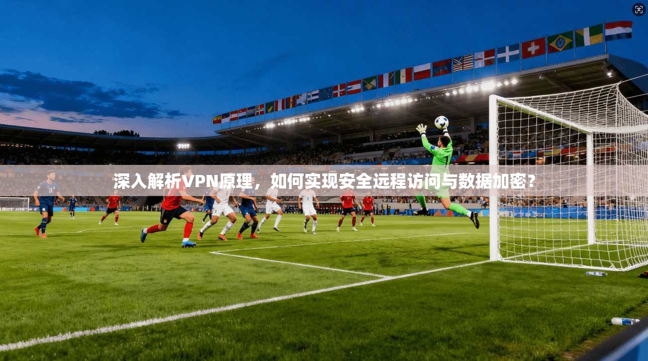 深入解析VPN原理，如何实现安全远程访问与数据加密？