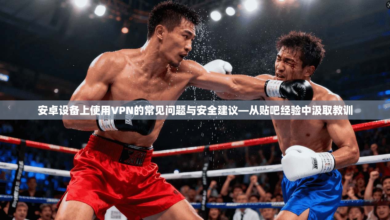 安卓设备上使用VPN的常见问题与安全建议—从贴吧经验中汲取教训