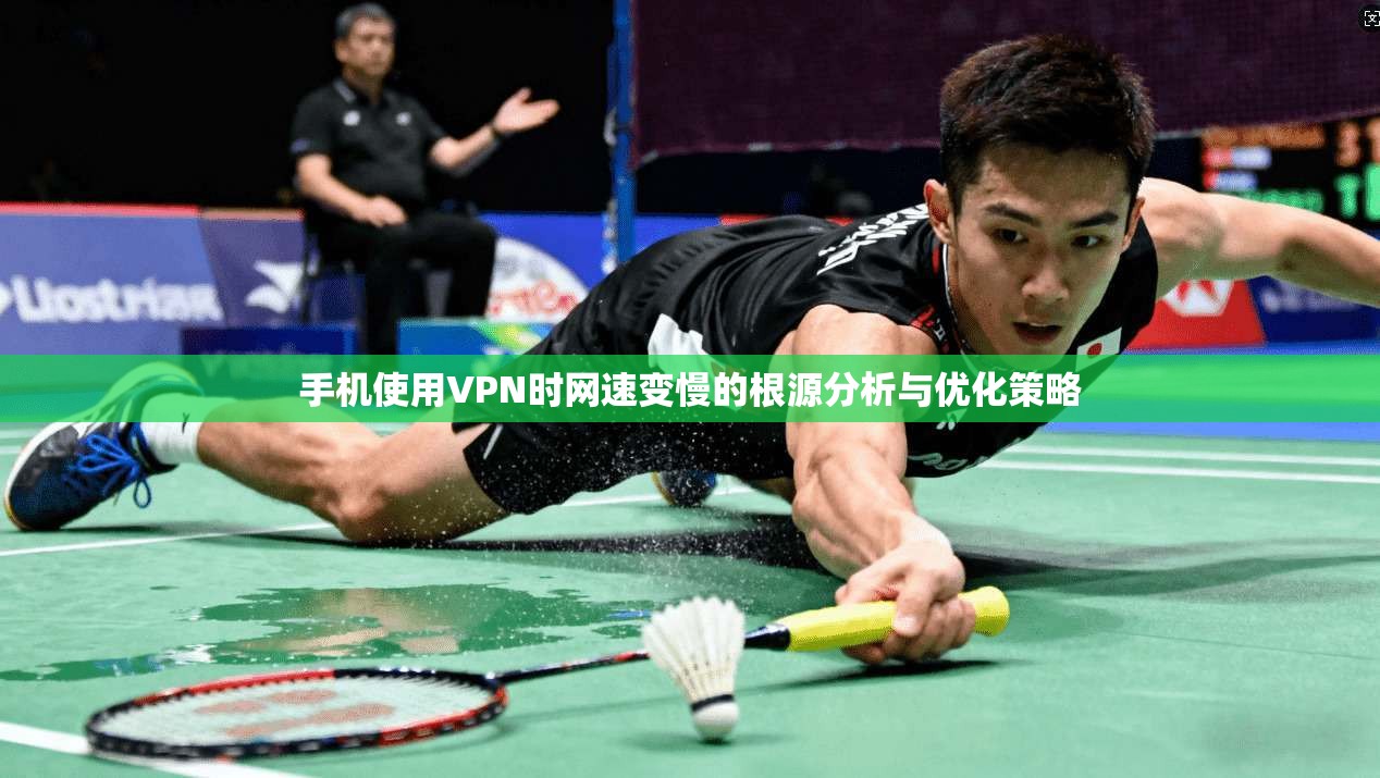 手机使用VPN时网速变慢的根源分析与优化策略