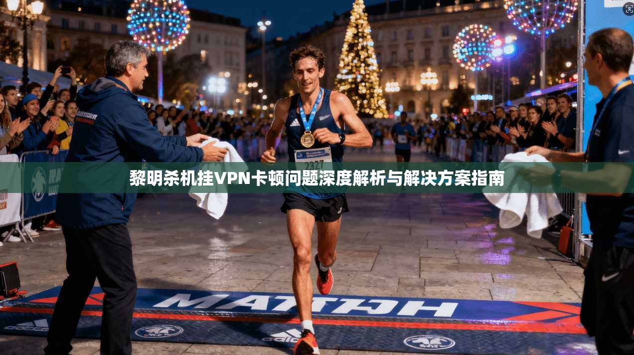黎明杀机挂VPN卡顿问题深度解析与解决方案指南
