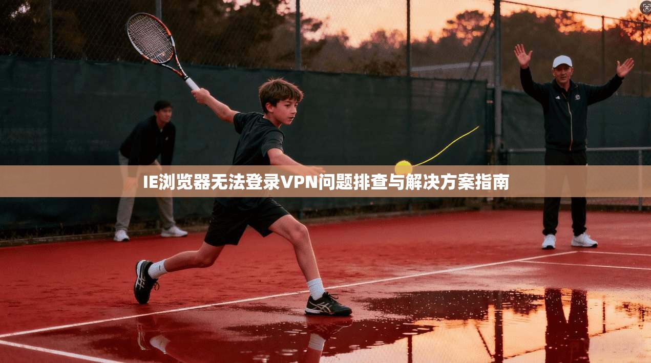 IE浏览器无法登录VPN问题排查与解决方案指南