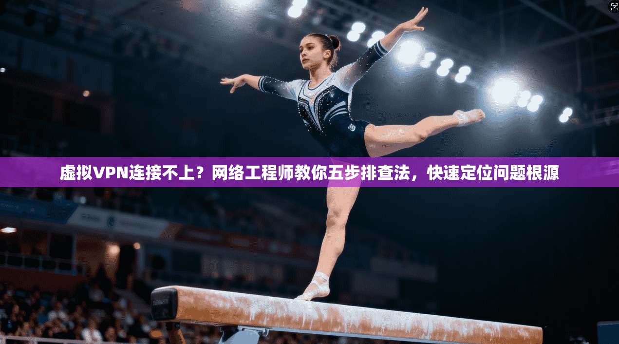 虚拟VPN连接不上？网络工程师教你五步排查法，快速定位问题根源