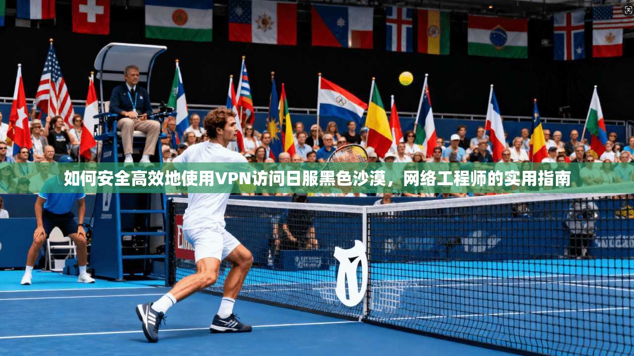 如何安全高效地使用VPN访问日服黑色沙漠，网络工程师的实用指南