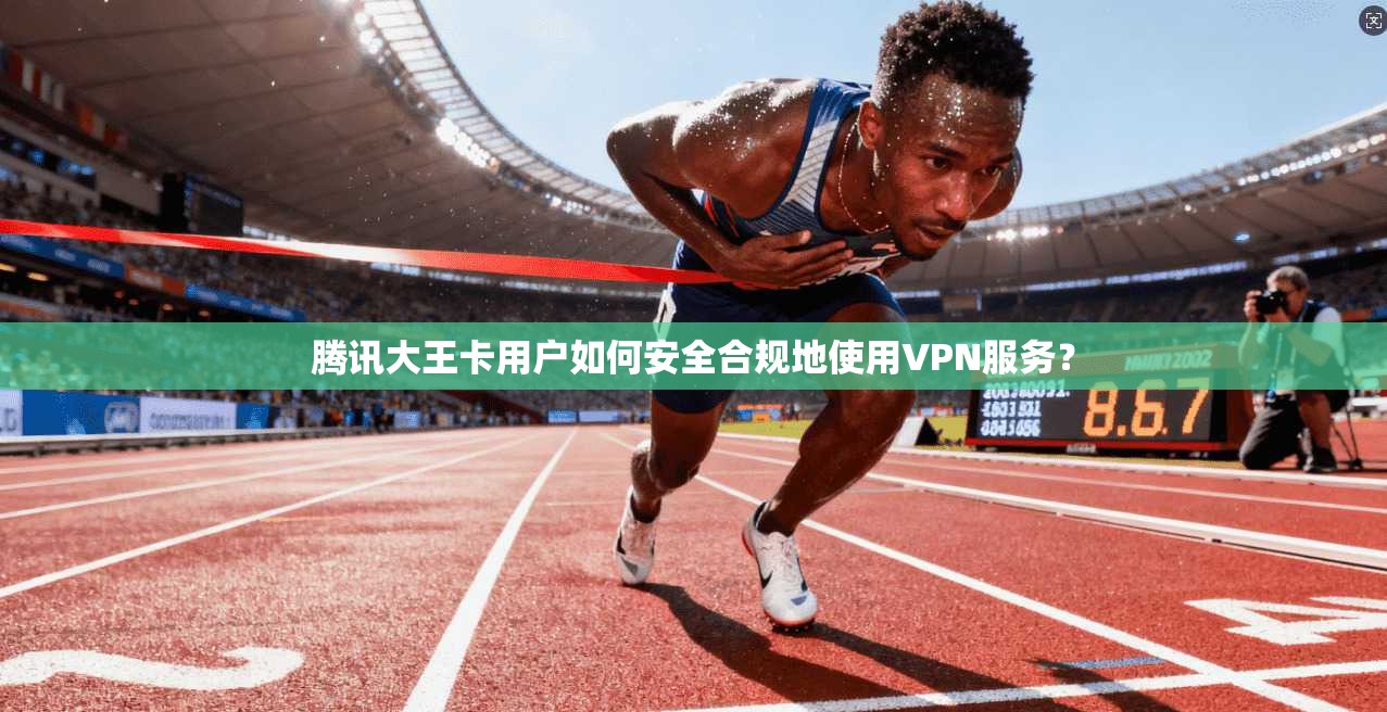 腾讯大王卡用户如何安全合规地使用VPN服务？