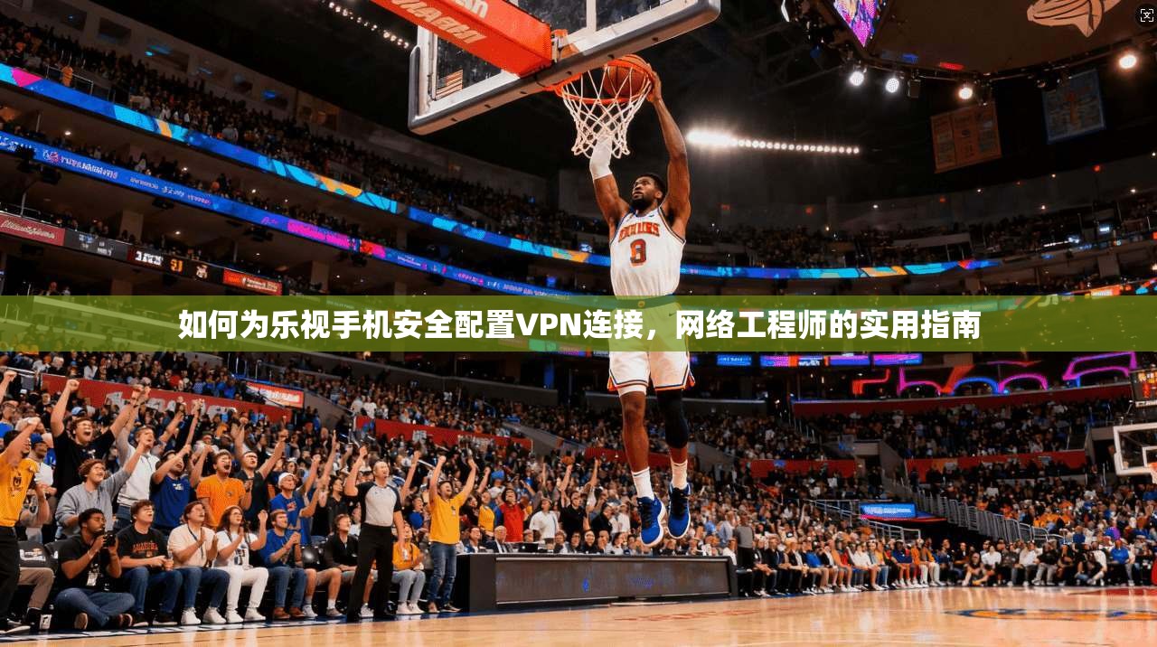 如何为乐视手机安全配置VPN连接，网络工程师的实用指南