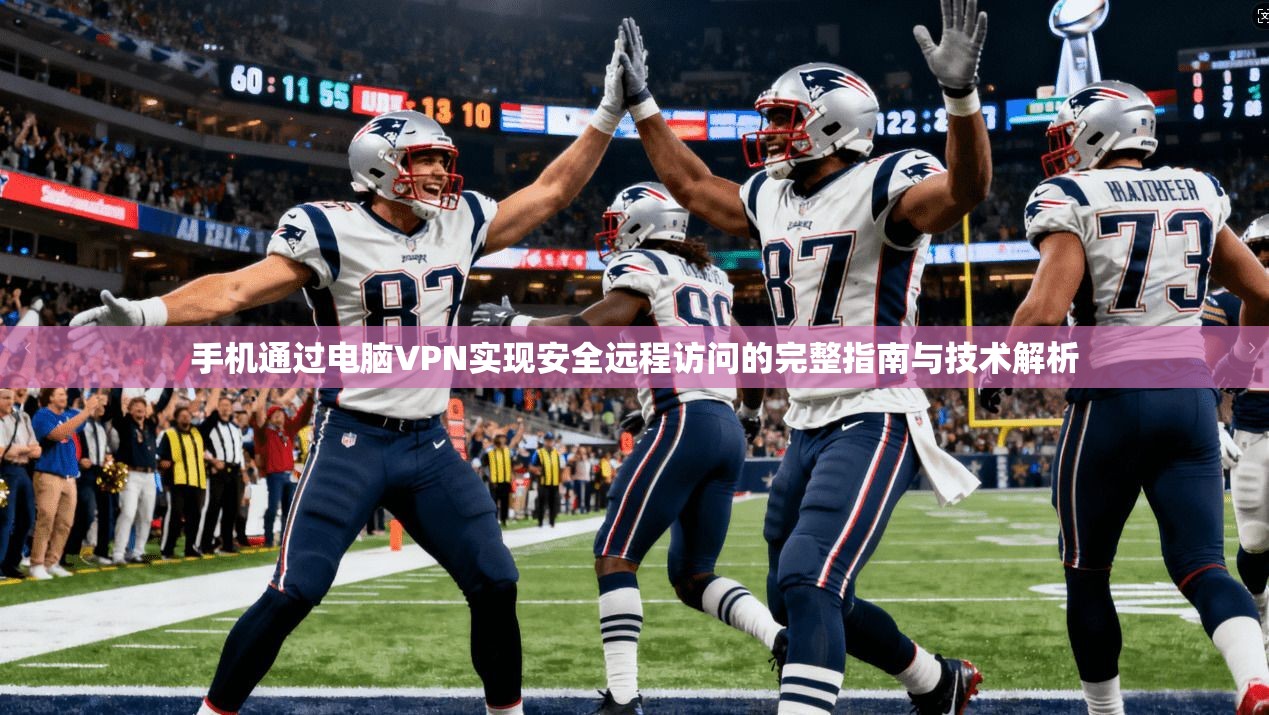 手机通过电脑VPN实现安全远程访问的完整指南与技术解析