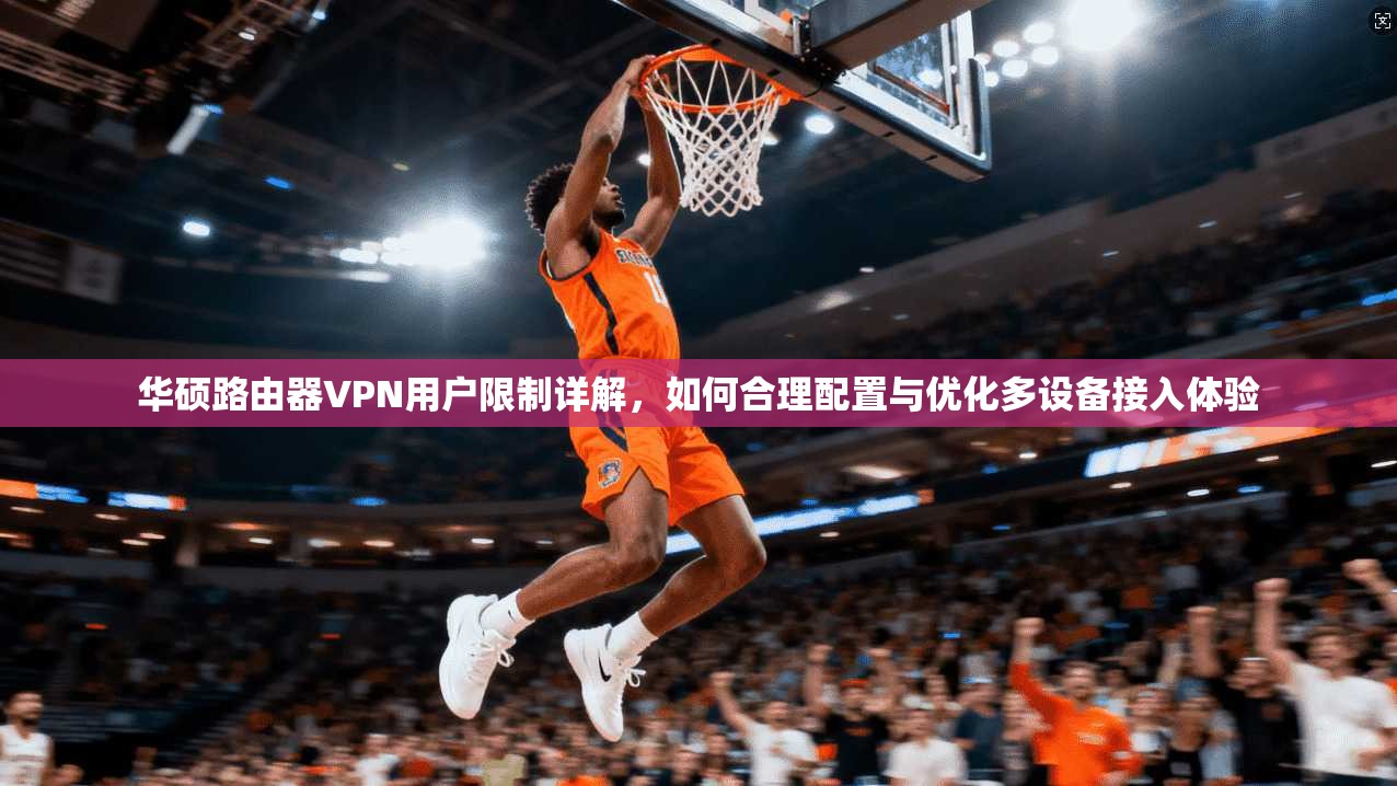 华硕路由器VPN用户限制详解，如何合理配置与优化多设备接入体验