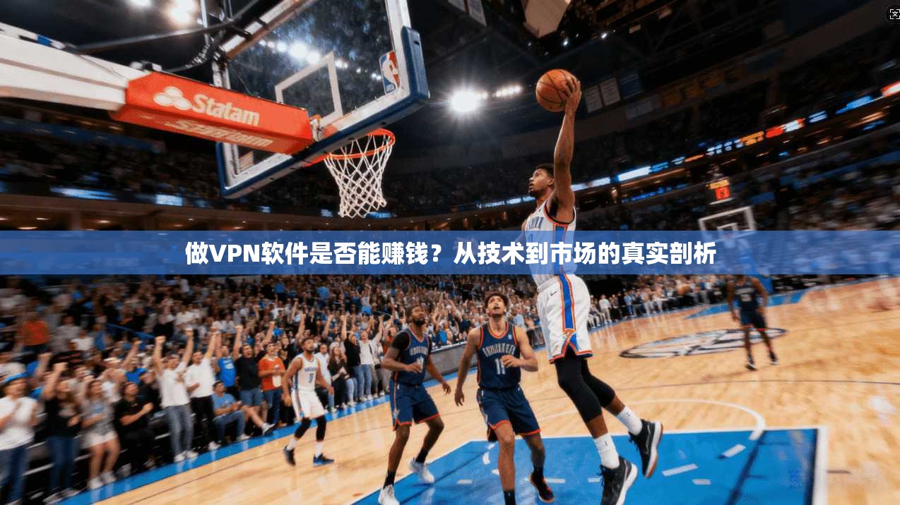 做VPN软件是否能赚钱？从技术到市场的真实剖析