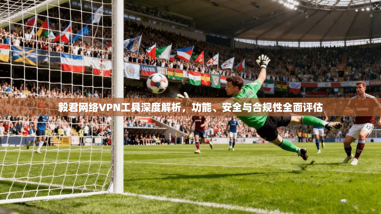 毅君网络VPN工具深度解析，功能、安全与合规性全面评估