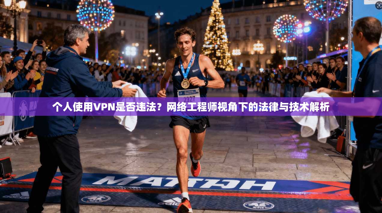 个人使用VPN是否违法？网络工程师视角下的法律与技术解析