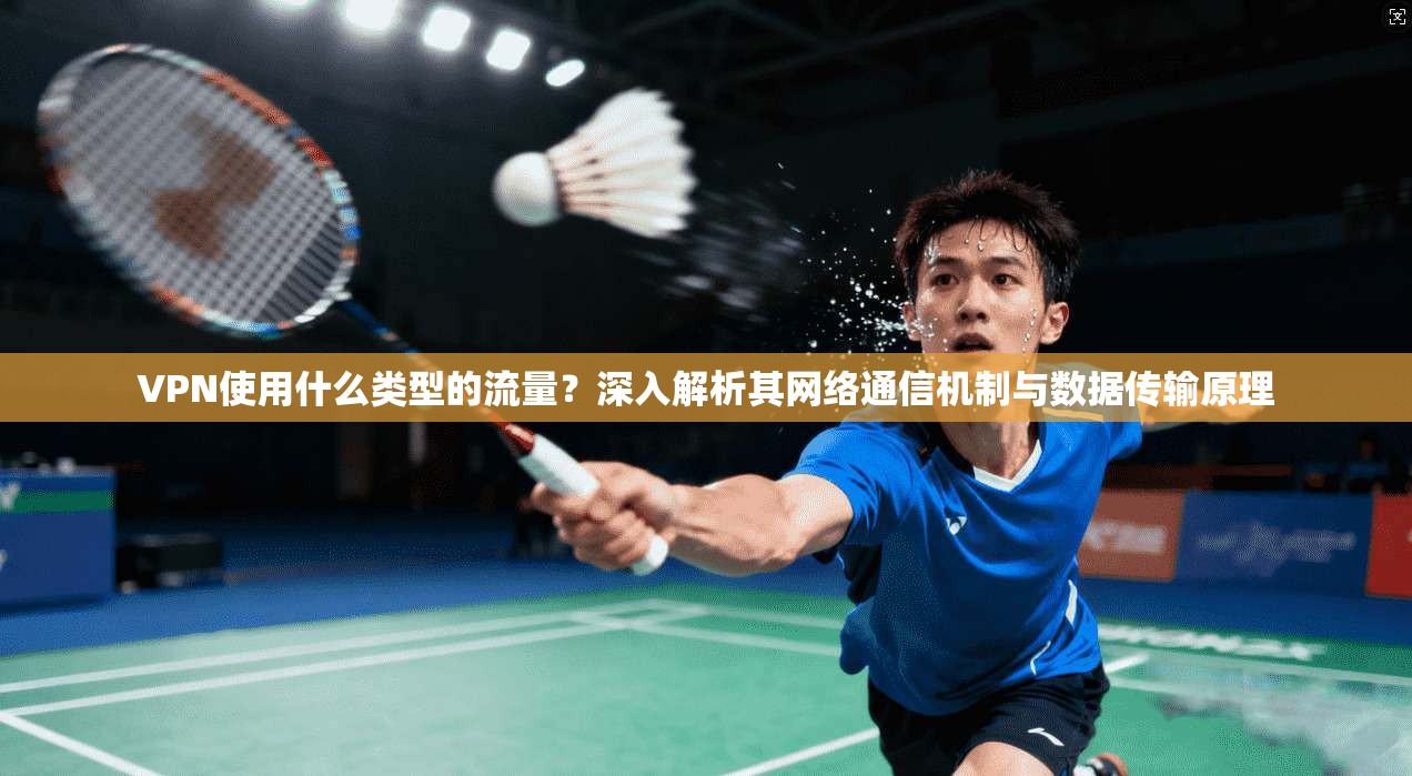 VPN使用什么类型的流量？深入解析其网络通信机制与数据传输原理