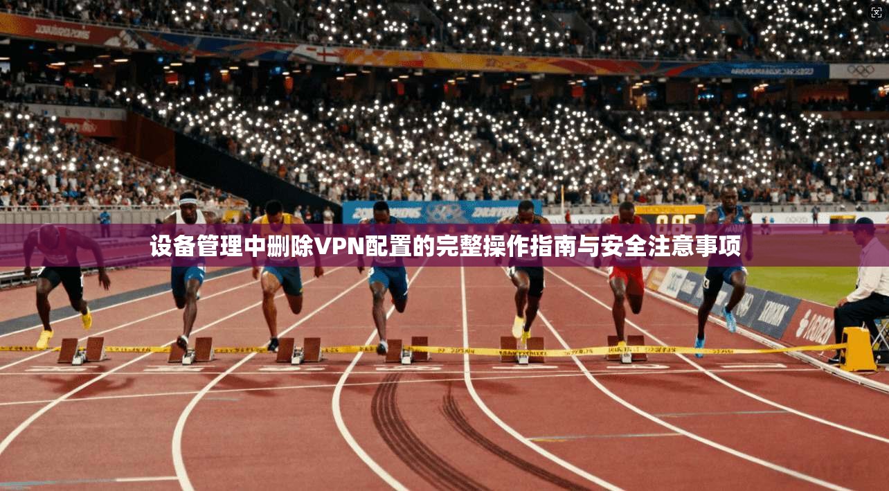 设备管理中删除VPN配置的完整操作指南与安全注意事项