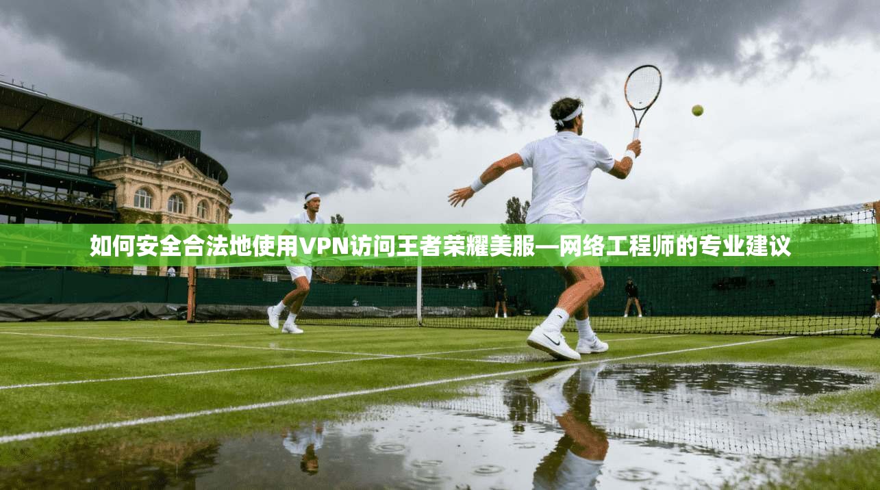 如何安全合法地使用VPN访问王者荣耀美服—网络工程师的专业建议