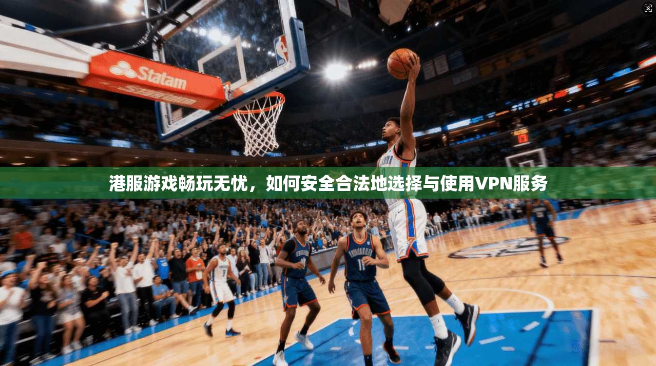 港服游戏畅玩无忧，如何安全合法地选择与使用VPN服务