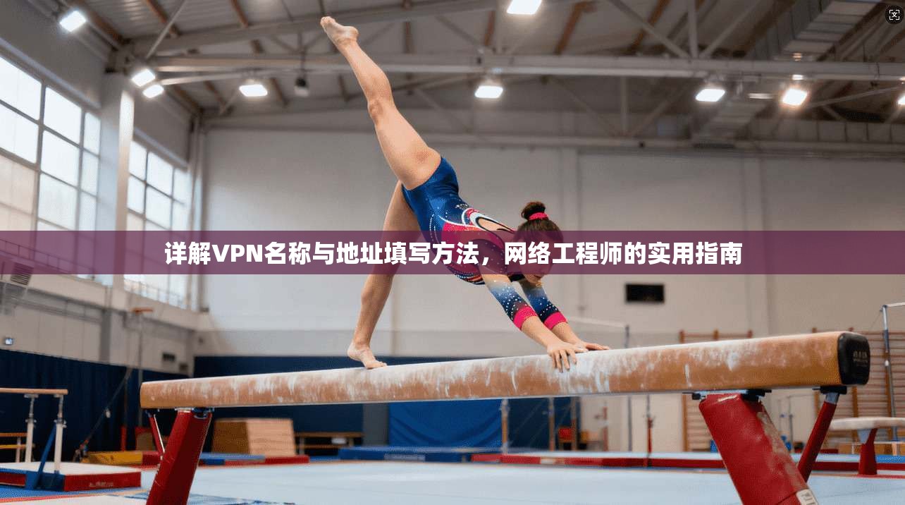 详解VPN名称与地址填写方法，网络工程师的实用指南